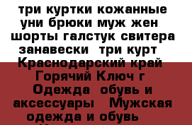 три куртки.кожанные,уни.брюки(муж-жен).шорты-галстук-свитера-занавески. три курт - Краснодарский край, Горячий Ключ г. Одежда, обувь и аксессуары » Мужская одежда и обувь   . Краснодарский край